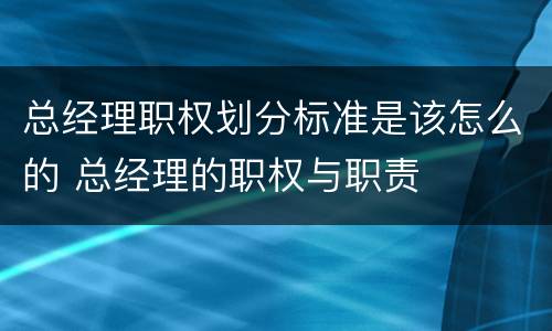 总经理职权划分标准是该怎么的 总经理的职权与职责