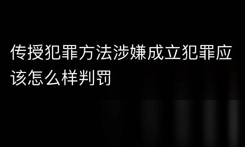 传授犯罪方法涉嫌成立犯罪应该怎么样判罚