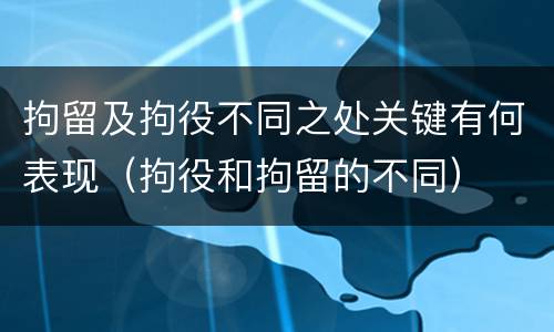 拘留及拘役不同之处关键有何表现（拘役和拘留的不同）