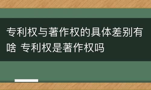 专利权与著作权的具体差别有啥 专利权是著作权吗