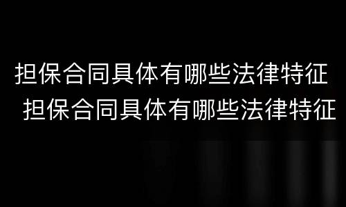 担保合同具体有哪些法律特征 担保合同具体有哪些法律特征呢