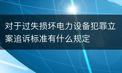 对于过失损坏电力设备犯罪立案追诉标准有什么规定