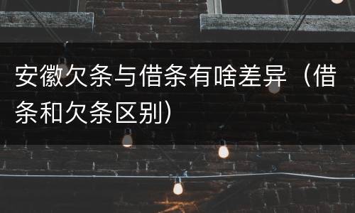 安徽欠条与借条有啥差异（借条和欠条区别）