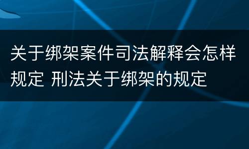 关于绑架案件司法解释会怎样规定 刑法关于绑架的规定