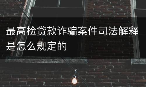 最高检贷款诈骗案件司法解释是怎么规定的