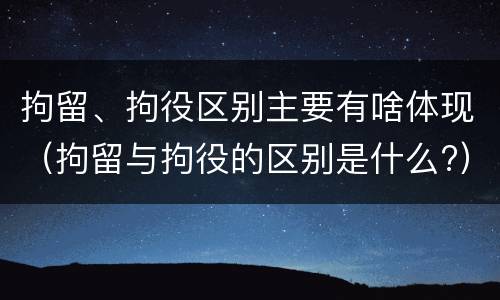 拘留、拘役区别主要有啥体现（拘留与拘役的区别是什么?）