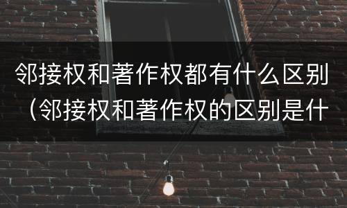 邻接权和著作权都有什么区别（邻接权和著作权的区别是什么?）