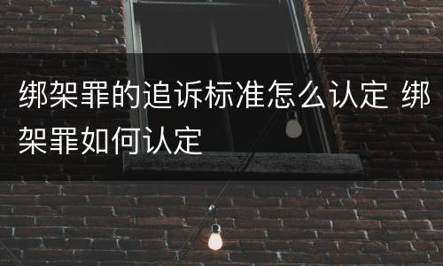 绑架罪的追诉标准怎么认定 绑架罪如何认定