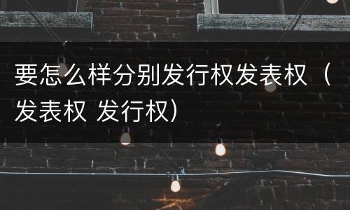 要怎么样分别发行权发表权（发表权 发行权）