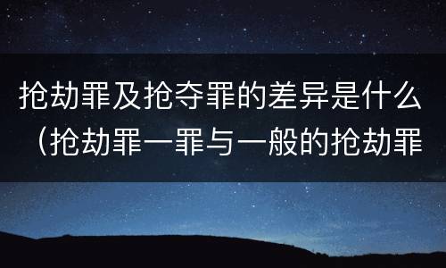 抢劫罪及抢夺罪的差异是什么（抢劫罪一罪与一般的抢劫罪区别）