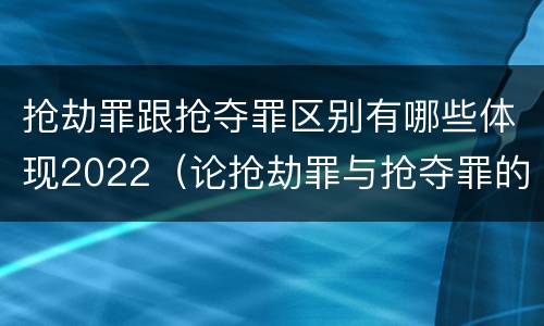 抢劫罪跟抢夺罪区别有哪些体现2022（论抢劫罪与抢夺罪的界限）