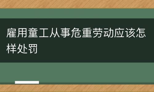 雇用童工从事危重劳动应该怎样处罚