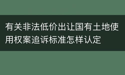 有关非法低价出让国有土地使用权案追诉标准怎样认定