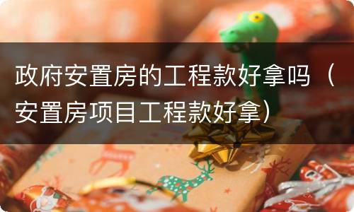 政府安置房的工程款好拿吗（安置房项目工程款好拿）
