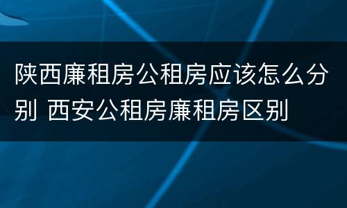 陕西廉租房公租房应该怎么分别 西安公租房廉租房区别
