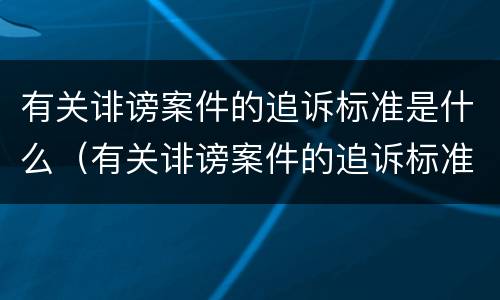 有关诽谤案件的追诉标准是什么（有关诽谤案件的追诉标准是什么规定）