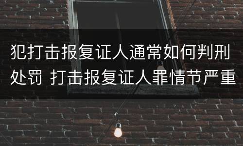犯打击报复证人通常如何判刑处罚 打击报复证人罪情节严重