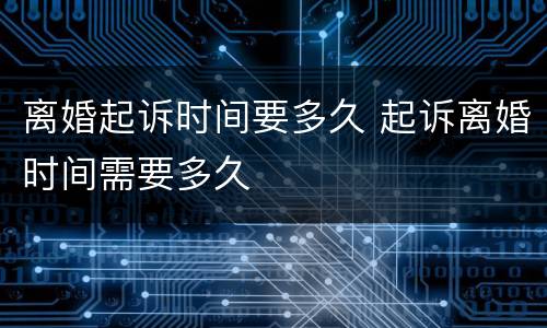 离婚起诉时间要多久 起诉离婚时间需要多久