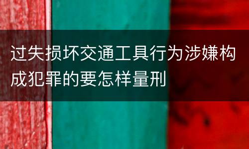 过失损坏交通工具行为涉嫌构成犯罪的要怎样量刑
