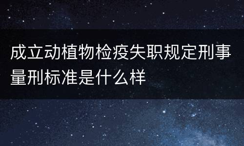成立动植物检疫失职规定刑事量刑标准是什么样