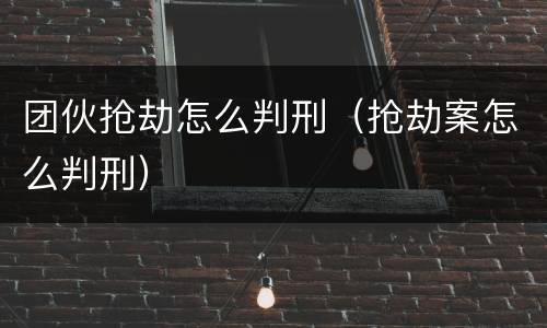 团伙抢劫怎么判刑（抢劫案怎么判刑）