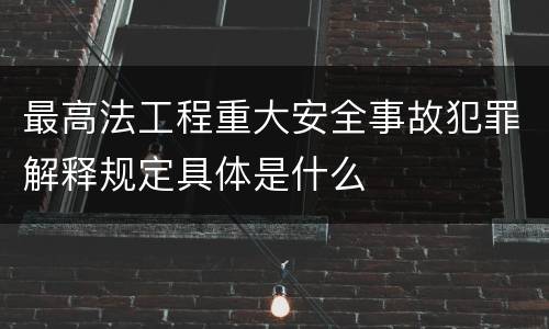 最高法工程重大安全事故犯罪解释规定具体是什么