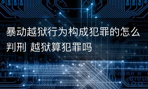 暴动越狱行为构成犯罪的怎么判刑 越狱算犯罪吗