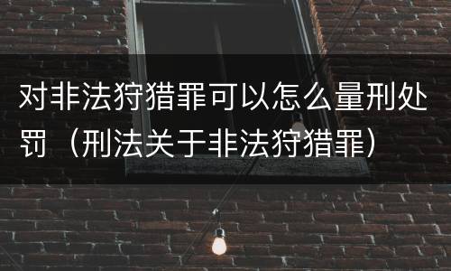 对非法狩猎罪可以怎么量刑处罚（刑法关于非法狩猎罪）
