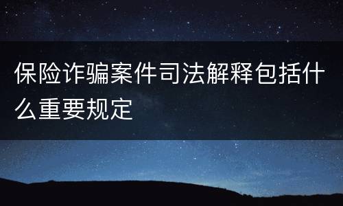 保险诈骗案件司法解释包括什么重要规定