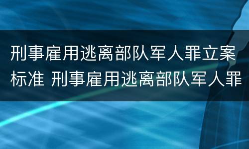 刑事雇用逃离部队军人罪立案标准 刑事雇用逃离部队军人罪立案标准是多少