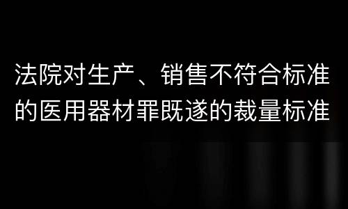 法院对生产、销售不符合标准的医用器材罪既遂的裁量标准