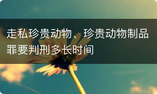 走私珍贵动物、珍贵动物制品罪要判刑多长时间