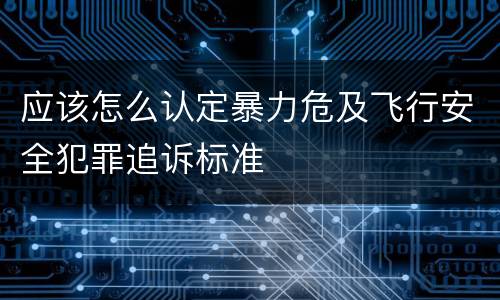 应该怎么认定暴力危及飞行安全犯罪追诉标准