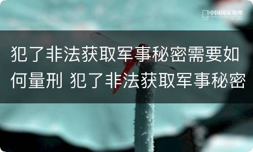 犯了非法获取军事秘密需要如何量刑 犯了非法获取军事秘密需要如何量刑呢