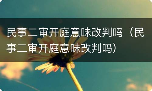 民事二审开庭意味改判吗（民事二审开庭意味改判吗）
