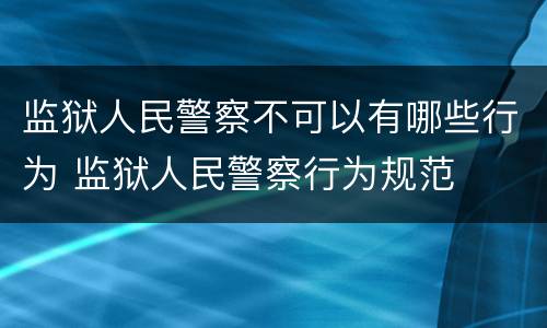 监狱人民警察不可以有哪些行为 监狱人民警察行为规范