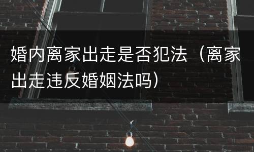 婚内离家出走是否犯法（离家出走违反婚姻法吗）