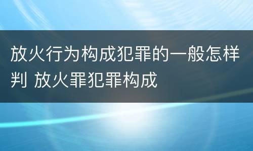 放火行为构成犯罪的一般怎样判 放火罪犯罪构成