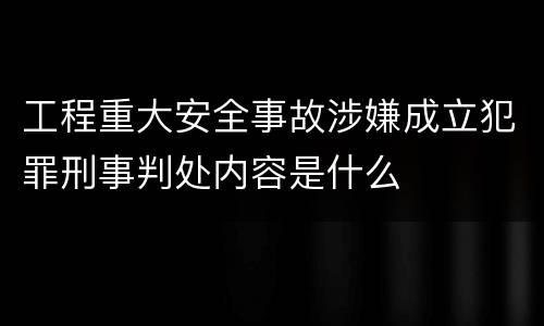 工程重大安全事故涉嫌成立犯罪刑事判处内容是什么