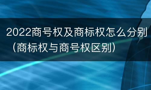 2022商号权及商标权怎么分别（商标权与商号权区别）