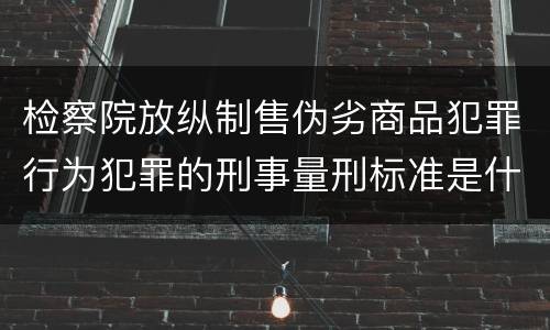 检察院放纵制售伪劣商品犯罪行为犯罪的刑事量刑标准是什么