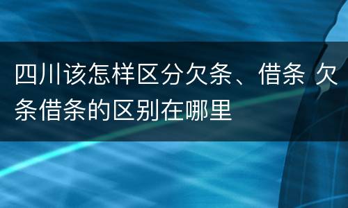 四川该怎样区分欠条、借条 欠条借条的区别在哪里