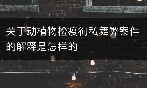 关于动植物检疫徇私舞弊案件的解释是怎样的