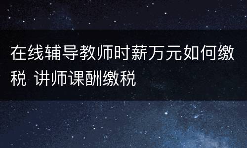 在线辅导教师时薪万元如何缴税 讲师课酬缴税