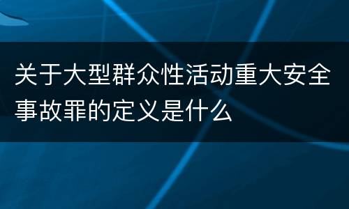 关于大型群众性活动重大安全事故罪的定义是什么