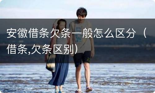 安徽借条欠条一般怎么区分（借条,欠条区别）