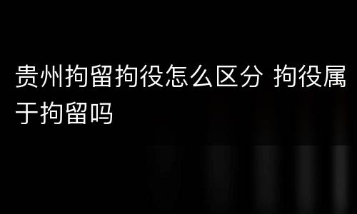 贵州拘留拘役怎么区分 拘役属于拘留吗