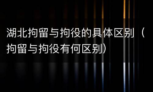 湖北拘留与拘役的具体区别（拘留与拘役有何区别）