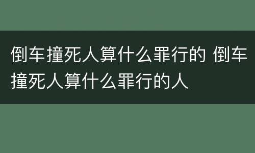 倒车撞死人算什么罪行的 倒车撞死人算什么罪行的人