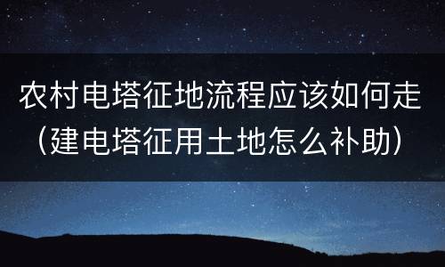 农村电塔征地流程应该如何走（建电塔征用土地怎么补助）